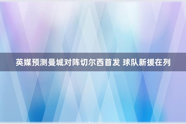 英媒预测曼城对阵切尔西首发 球队新援在列