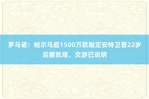 罗马诺：帕尔马超1500万欧敲定安特卫普22岁后腰凯塔，交游已说明