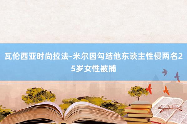 瓦伦西亚时尚拉法-米尔因勾结他东谈主性侵两名25岁女性被捕